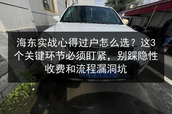 海东实战心得过户怎么选?这3个关键环节必须盯紧,别踩隐性收费和流程漏洞坑 第3张 海东实战心得过户怎么选?这3个关键环节必须盯紧,别踩隐性收费和流程漏洞坑 第3张