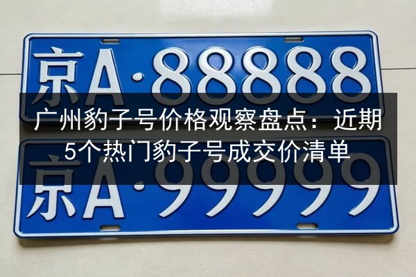 广州豹子号价格观察盘点：近期5个热门豹子号成交价清单
