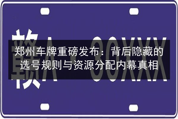 郑州车牌重磅发布：背后隐藏的选号规则与资源分配内幕真相 第2张