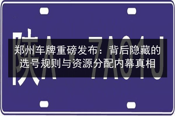 郑州车牌重磅发布：背后隐藏的选号规则与资源分配内幕真相 第3张