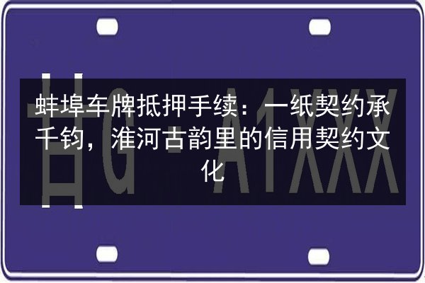 蚌埠车牌抵押手续:一纸契约承千钧,淮河古韵里的信用契约文化 第2张 蚌埠车牌抵押手续:一纸契约承千钧,淮河古韵里的信用契约文化 第2张