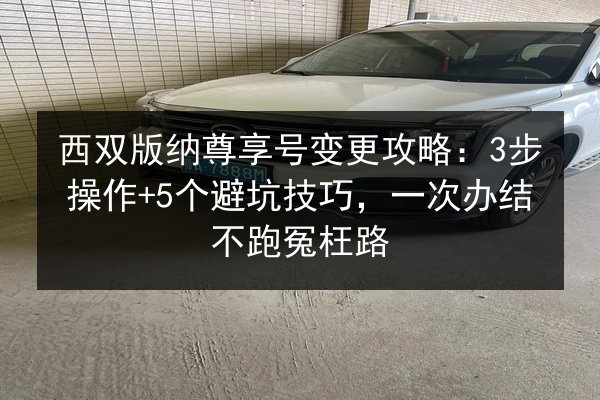 西双版纳尊享号变更攻略:3步操作+5个避坑技巧,一次办结不跑冤枉路 第2张 西双版纳尊享号变更攻略:3步操作+5个避坑技巧,一次办结不跑冤枉路 第2张