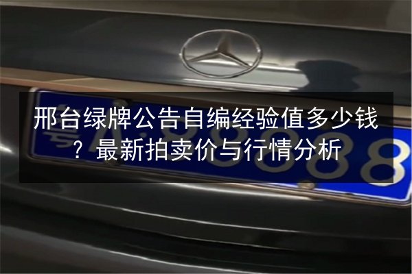 邢台绿牌公告自编经验值多少钱?最新拍卖价与行情分析 第3张 邢台绿牌公告自编经验值多少钱?最新拍卖价与行情分析 第3张