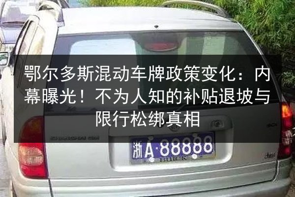 鄂尔多斯混动车牌政策变化：内幕曝光！不为人知的补贴退坡与限行松绑真相