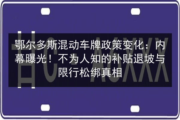 鄂尔多斯混动车牌政策变化:内幕曝光!不为人知的补贴退坡与限行松绑真相 第2张 鄂尔多斯混动车牌政策变化:内幕曝光!不为人知的补贴退坡与限行松绑真相 第2张