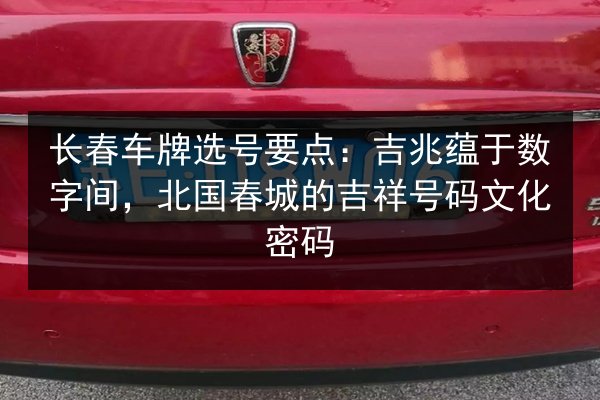 长春车牌选号要点：吉兆蕴于数字间，北国春城的吉祥号码文化密码