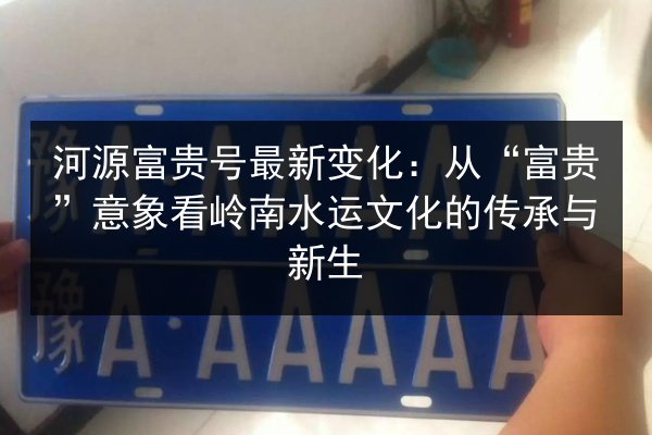 河源富贵号最新变化：从“富贵”意象看岭南水运文化的传承与新生