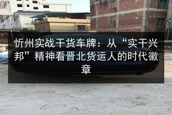 忻州实战干货车牌：从“实干兴邦”精神看晋北货运人的时代徽章