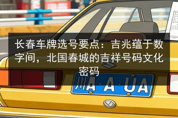 长春车牌选号要点:吉兆蕴于数字间,北国春城的吉祥号码文化密码 第2张 长春车牌选号要点:吉兆蕴于数字间,北国春城的吉祥号码文化密码 第2张