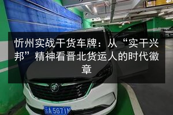 忻州实战干货车牌:从“实干兴邦”精神看晋北货运人的时代徽章 第3张 忻州实战干货车牌:从“实干兴邦”精神看晋北货运人的时代徽章 第3张