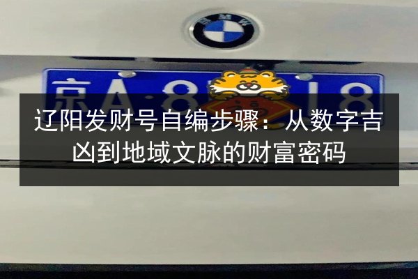 辽阳发财号自编步骤:从数字吉凶到地域文脉的财富密码 第3张 辽阳发财号自编步骤:从数字吉凶到地域文脉的财富密码 第3张