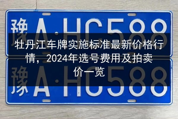 牡丹江车牌实施标准最新价格行情,2024年选号费用及拍卖价一览 第2张 牡丹江车牌实施标准最新价格行情,2024年选号费用及拍卖价一览 第2张