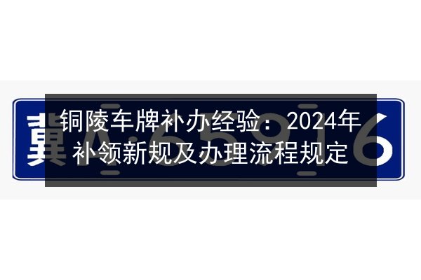 铜陵车牌补办经验:2024年补领新规及办理流程规定 第2张 铜陵车牌补办经验:2024年补领新规及办理流程规定 第2张