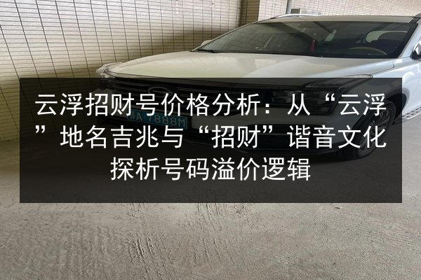 云浮招财号价格分析：从“云浮”地名吉兆与“招财”谐音文化探析号码溢价逻辑