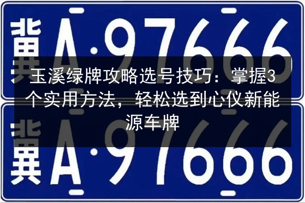 玉溪绿牌攻略选号技巧:掌握3个实用方法,轻松选到心仪新能源车牌 第2张 玉溪绿牌攻略选号技巧:掌握3个实用方法,轻松选到心仪新能源车牌 第2张