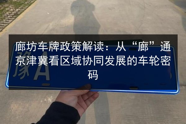廊坊车牌政策解读：从“廊”通京津冀看区域协同发展的车轮密码