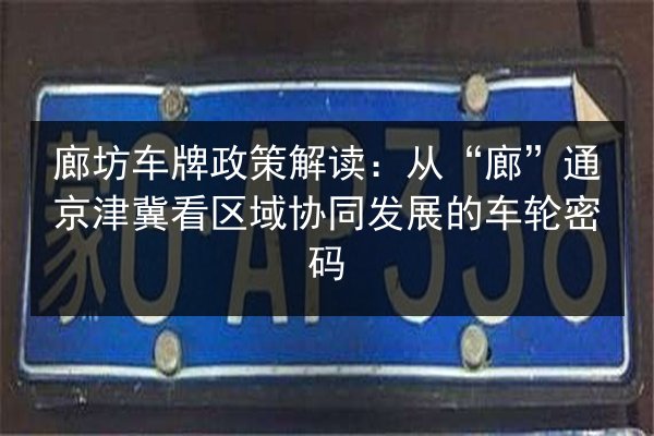 廊坊车牌政策解读:从“廊”通京津冀看区域协同发展的车轮密码 第2张 廊坊车牌政策解读:从“廊”通京津冀看区域协同发展的车轮密码 第2张