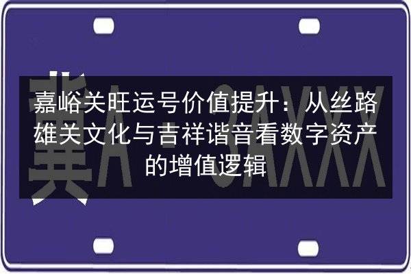 嘉峪关旺运号价值提升：从丝路雄关文化与吉祥谐音看数字资产的增值逻辑