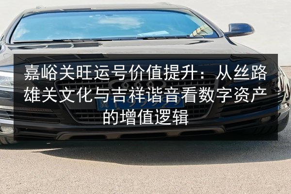 嘉峪关旺运号价值提升:从丝路雄关文化与吉祥谐音看数字资产的增值逻辑 第2张 嘉峪关旺运号价值提升:从丝路雄关文化与吉祥谐音看数字资产的增值逻辑 第2张