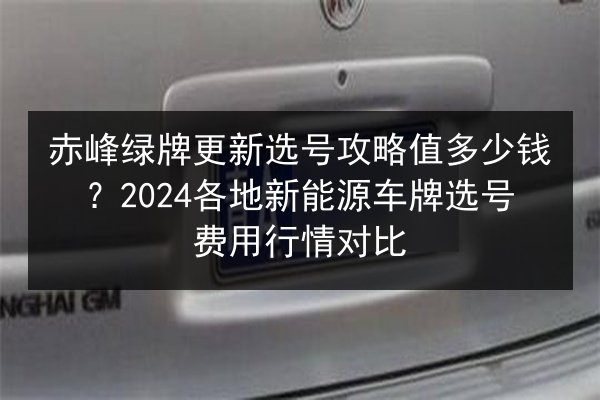 赤峰绿牌更新选号攻略值多少钱？2024各地新能源车牌选号费用行情对比