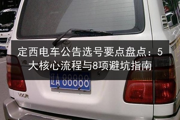 定西电车公告选号要点盘点：5大核心流程与8项避坑指南