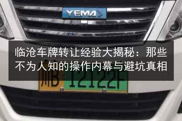 临沧车牌转让经验大揭秘：那些不为人知的操作内幕与避坑真相