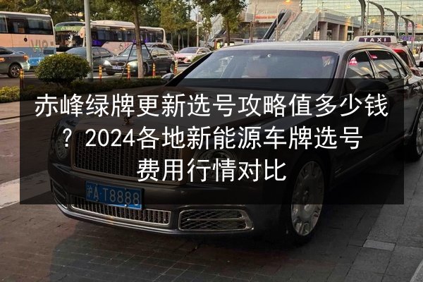 赤峰绿牌更新选号攻略值多少钱？2024各地新能源车牌选号费用行情对比 第3张