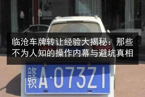 临沧车牌转让经验大揭秘:那些不为人知的操作内幕与避坑真相 第2张 临沧车牌转让经验大揭秘:那些不为人知的操作内幕与避坑真相 第2张