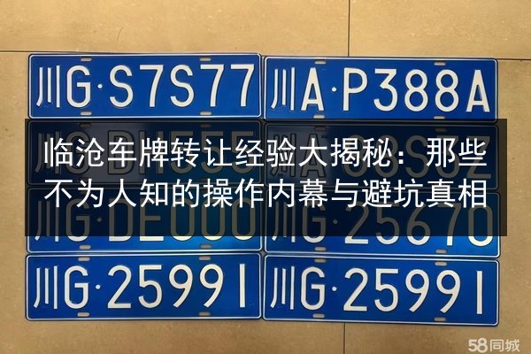 临沧车牌转让经验大揭秘:那些不为人知的操作内幕与避坑真相 第3张 临沧车牌转让经验大揭秘:那些不为人知的操作内幕与避坑真相 第3张