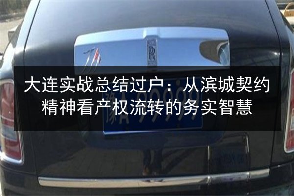 大连实战总结过户：从滨城契约精神看产权流转的务实智慧