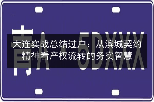 大连实战总结过户:从滨城契约精神看产权流转的务实智慧 第2张 大连实战总结过户:从滨城契约精神看产权流转的务实智慧 第2张