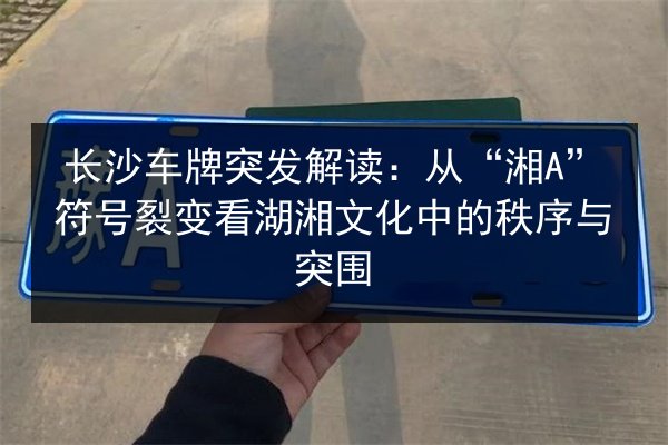 长沙车牌突发解读:从“湘A”符号裂变看湖湘文化中的秩序与突围 第2张 长沙车牌突发解读:从“湘A”符号裂变看湖湘文化中的秩序与突围 第2张