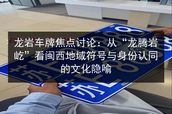 龙岩车牌焦点讨论：从“龙腾岩屹”看闽西地域符号与身份认同的文化隐喻