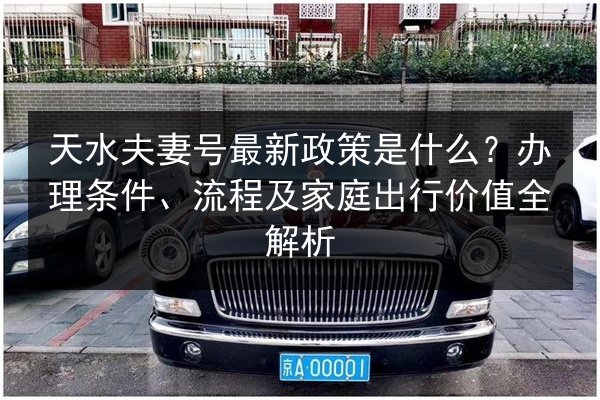 天水夫妻号最新政策是什么？办理条件、流程及家庭出行价值全解析