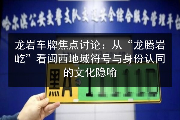 龙岩车牌焦点讨论:从“龙腾岩屹”看闽西地域符号与身份认同的文化隐喻 第2张 龙岩车牌焦点讨论:从“龙腾岩屹”看闽西地域符号与身份认同的文化隐喻 第2张