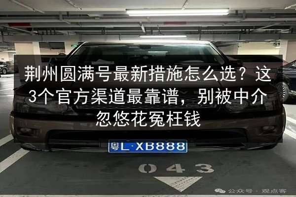 荆州圆满号最新措施怎么选？这3个官方渠道最靠谱，别被中介忽悠花冤枉钱
