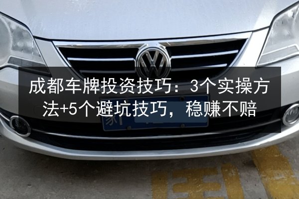 成都车牌投资技巧：3个实操方法+5个避坑技巧，稳赚不赔