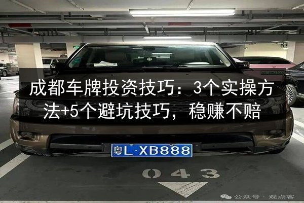 成都车牌投资技巧:3个实操方法+5个避坑技巧,稳赚不赔 第3张 成都车牌投资技巧:3个实操方法+5个避坑技巧,稳赚不赔 第3张