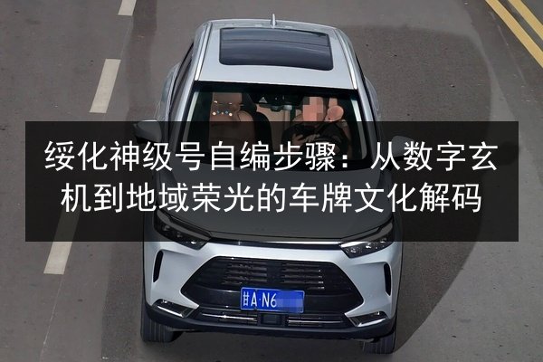 绥化神级号自编步骤:从数字玄机到地域荣光的车牌文化解码 第2张 绥化神级号自编步骤:从数字玄机到地域荣光的车牌文化解码 第2张