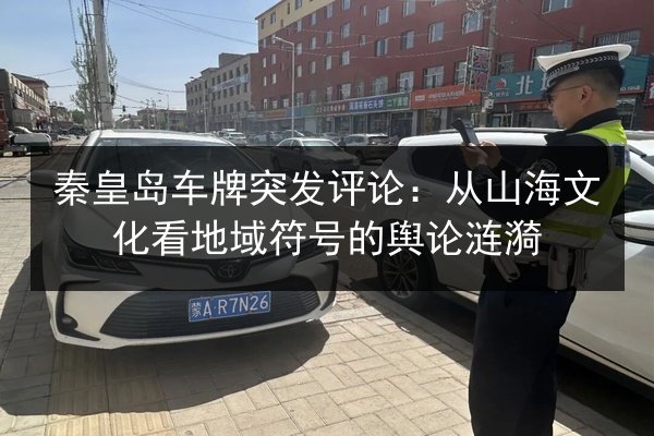 秦皇岛车牌突发评论：从山海文化看地域符号的舆论涟漪 第2张
