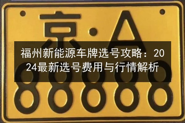 福州新能源车牌选号攻略：2024最新选号费用与行情解析