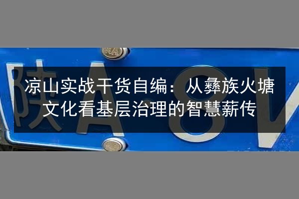 凉山实战干货自编:从彝族火塘文化看基层治理的智慧薪传 第2张 凉山实战干货自编:从彝族火塘文化看基层治理的智慧薪传 第2张