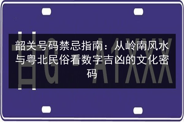 韶关号码禁忌指南：从岭南风水与粤北民俗看数字吉凶的文化密码