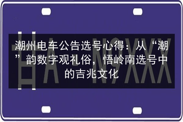 潮州电车公告选号心得：从“潮”韵数字观礼俗，悟岭南选号中的吉兆文化