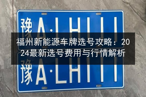 福州新能源车牌选号攻略:2024最新选号费用与行情解析 第2张 福州新能源车牌选号攻略:2024最新选号费用与行情解析 第2张