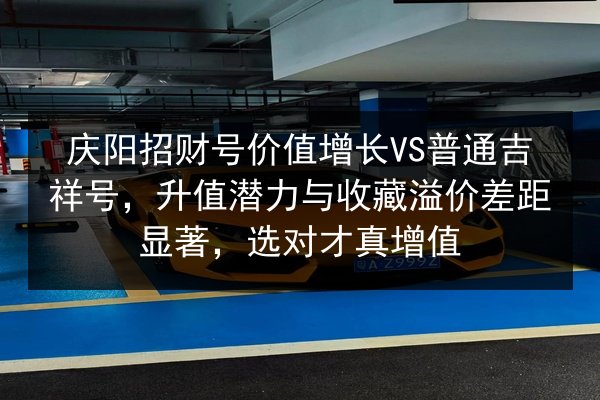 庆阳招财号价值增长VS普通吉祥号,升值潜力与收藏溢价差距显著,选对才真增值 第2张 庆阳招财号价值增长VS普通吉祥号,升值潜力与收藏溢价差距显著,选对才真增值 第2张