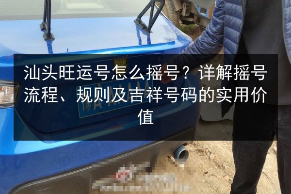 汕头旺运号怎么摇号?详解摇号流程、规则及吉祥号码的实用价值 第2张 汕头旺运号怎么摇号?详解摇号流程、规则及吉祥号码的实用价值 第2张