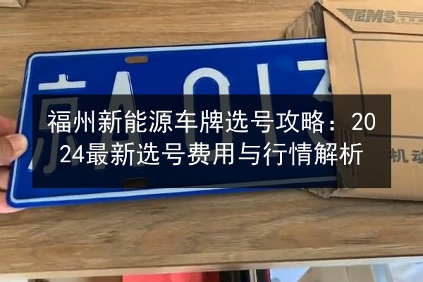 福州新能源车牌选号攻略:2024最新选号费用与行情解析 第3张 福州新能源车牌选号攻略:2024最新选号费用与行情解析 第3张