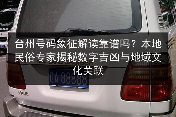 台州号码象征解读靠谱吗？本地民俗专家揭秘数字吉凶与地域文化关联