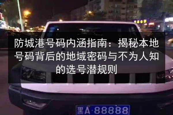 防城港号码内涵指南：揭秘本地号码背后的地域密码与不为人知的选号潜规则 第2张